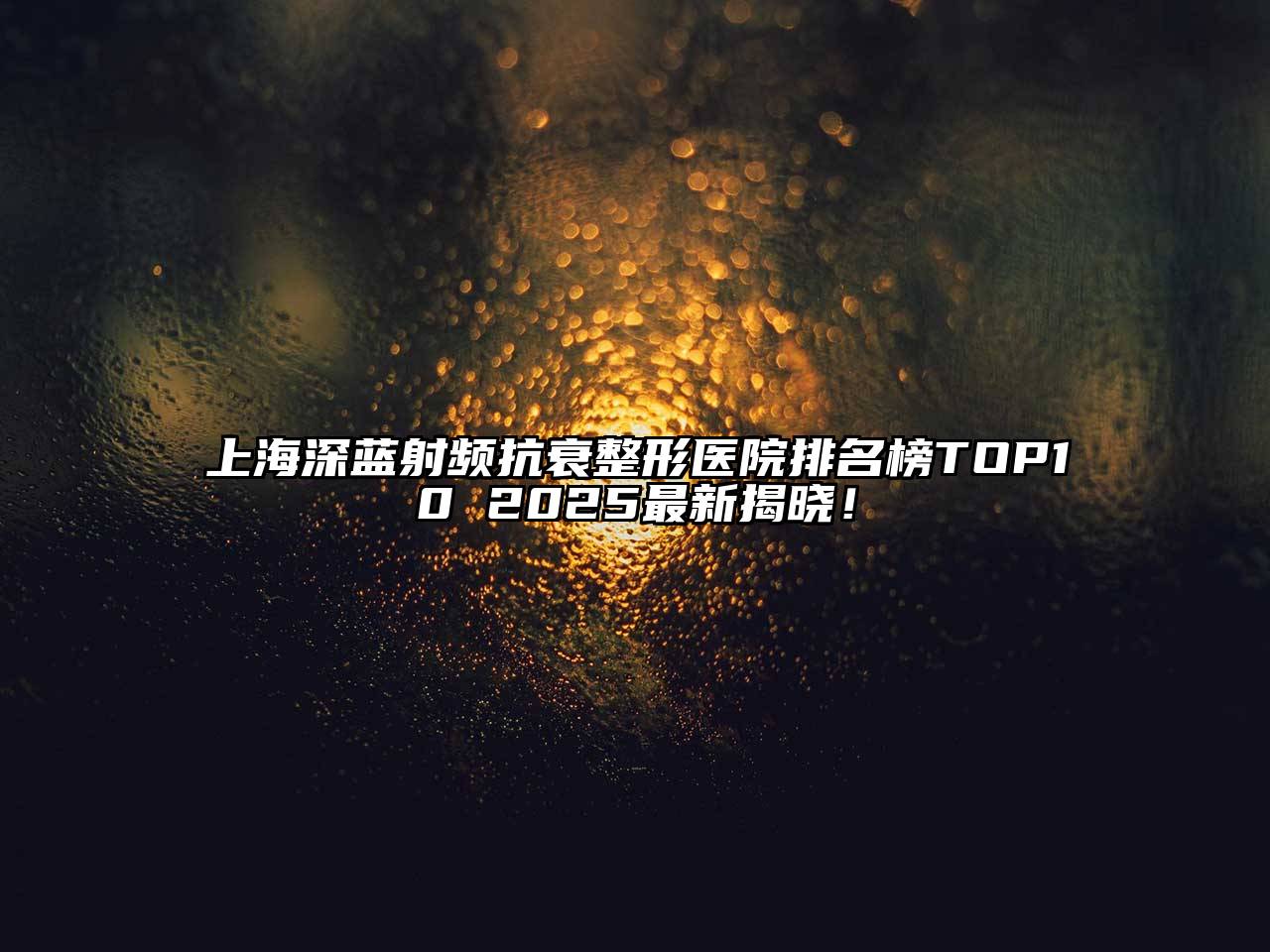 上海深蓝射频抗衰整形医院排名榜TOP10 2025最新揭晓！