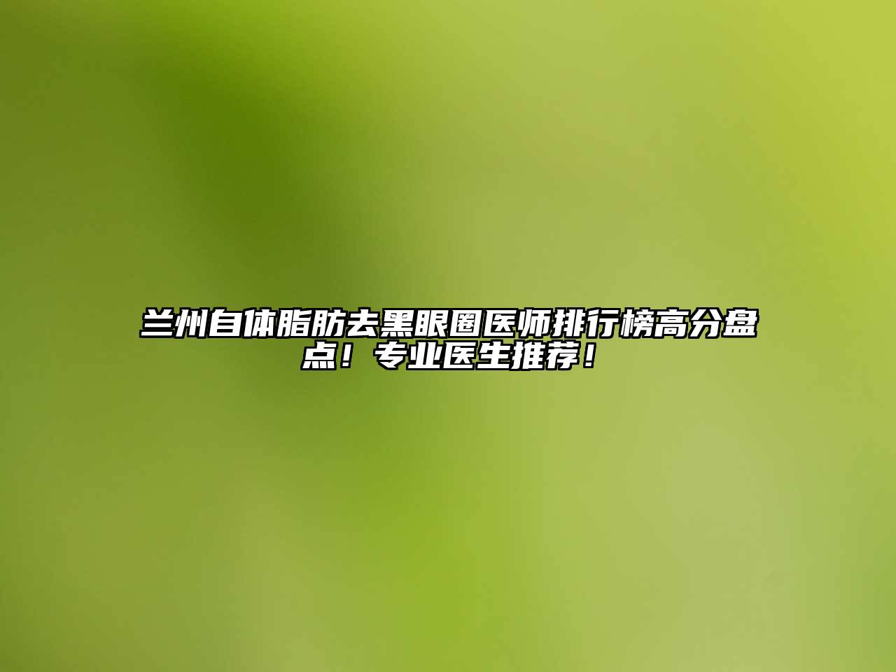 兰州自体脂肪去黑眼圈医师排行榜高分盘点！专业医生推荐！