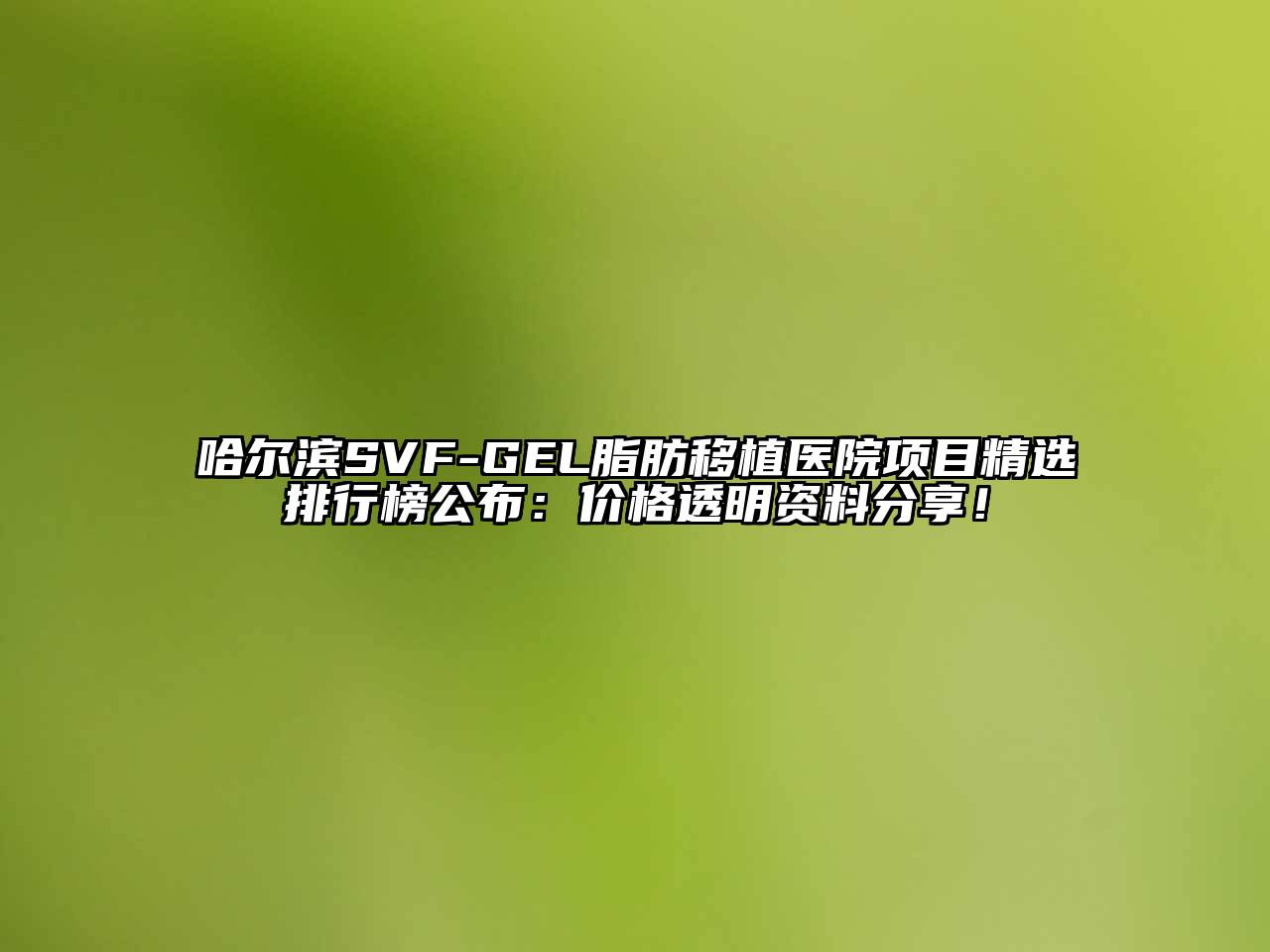 哈尔滨SVF-GEL脂肪移植医院项目精选排行榜公布：价格透明资料分享！