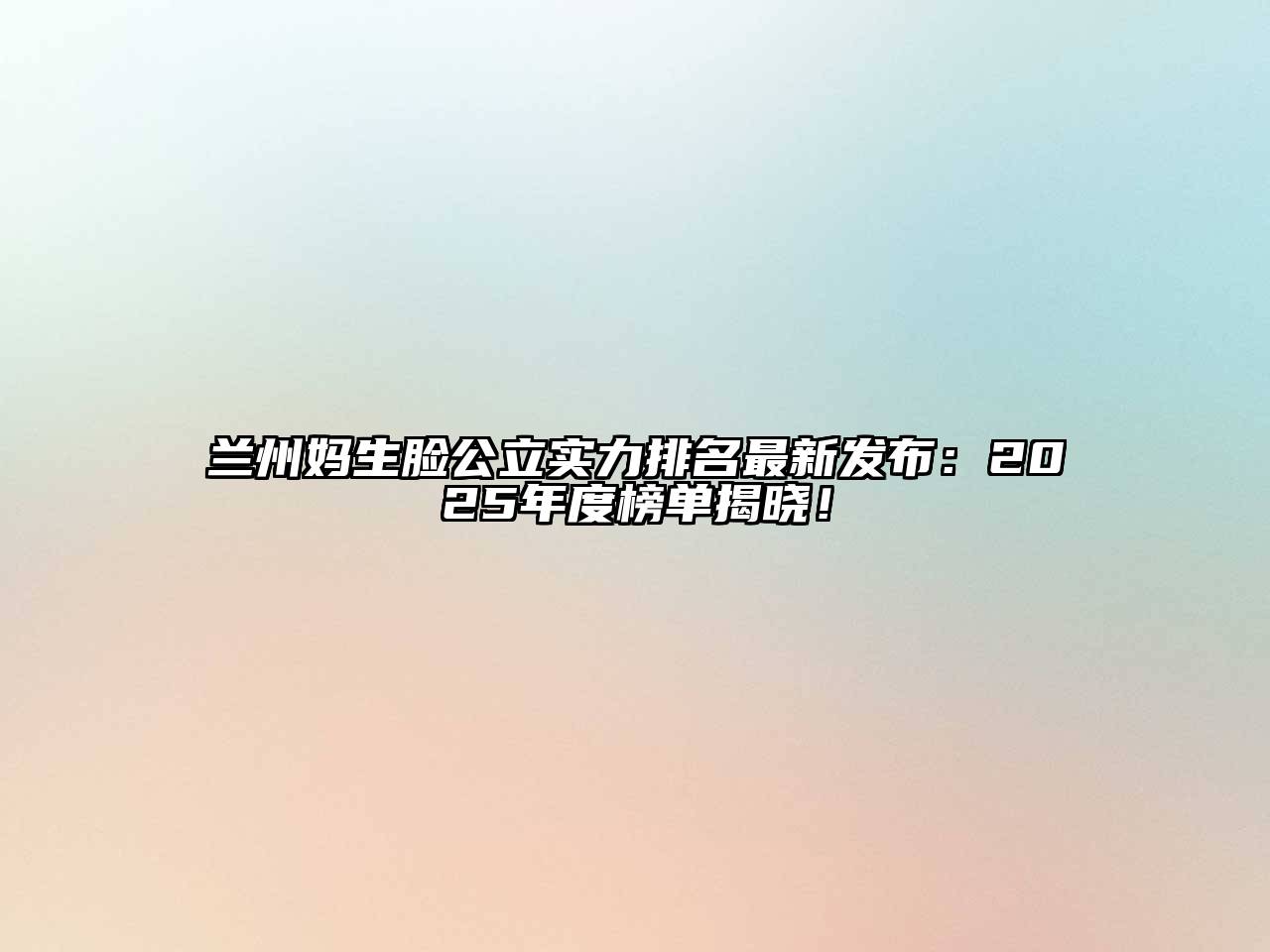 兰州妈生脸公立实力排名最新发布：2025年度榜单揭晓！