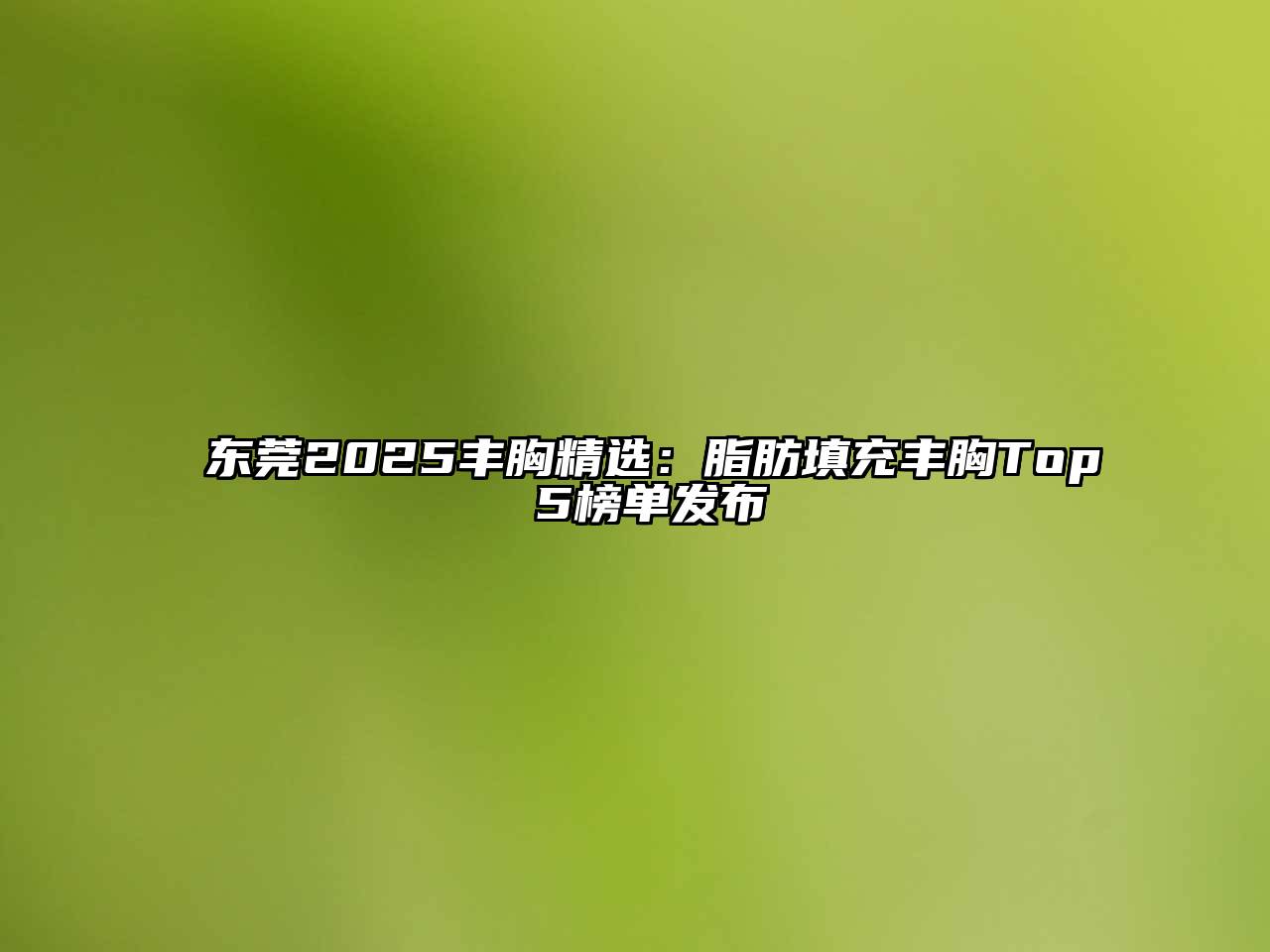 东莞2025丰胸精选：脂肪填充丰胸Top 5榜单发布