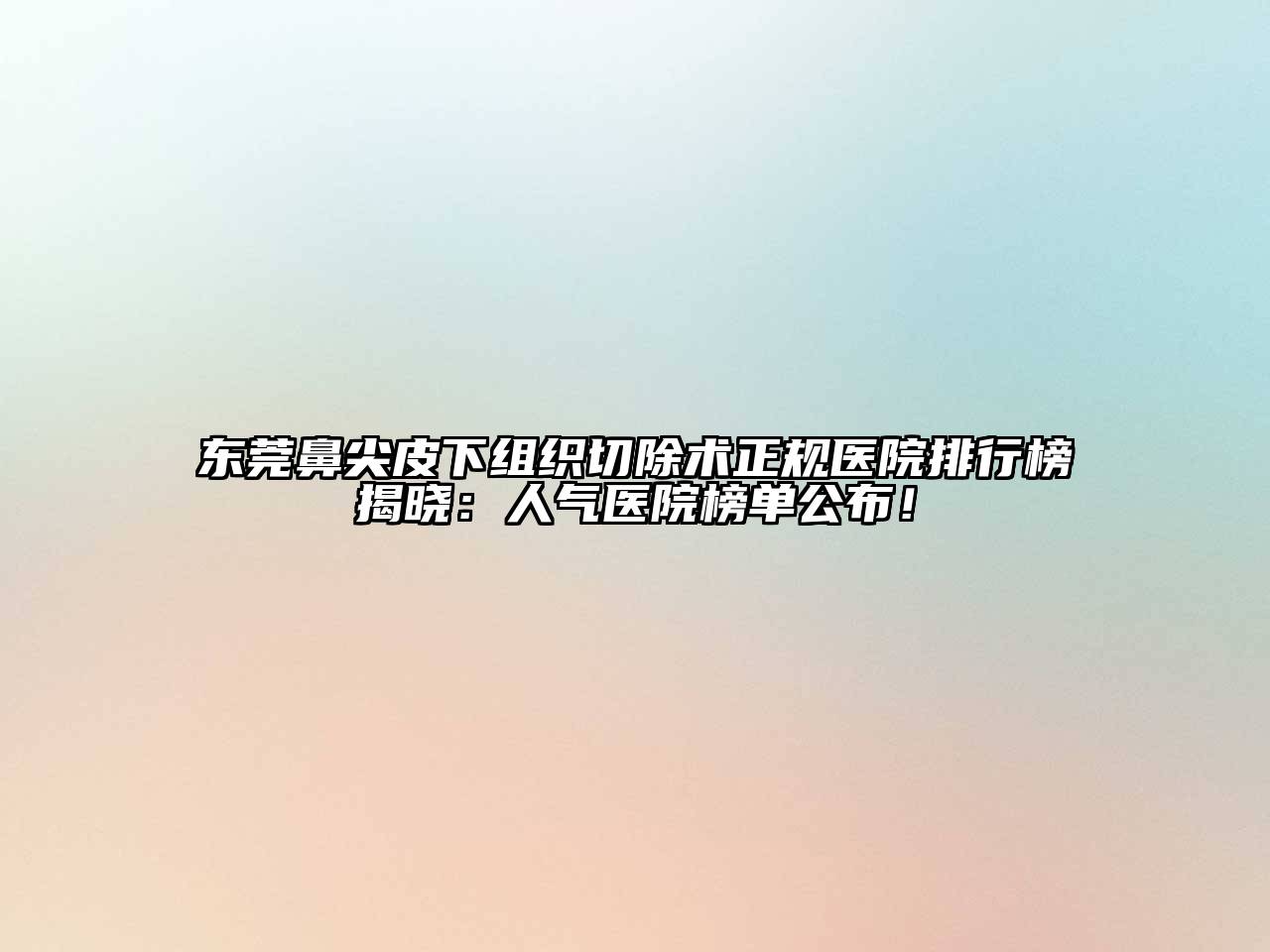 东莞鼻尖皮下组织切除术正规医院排行榜揭晓：人气医院榜单公布！