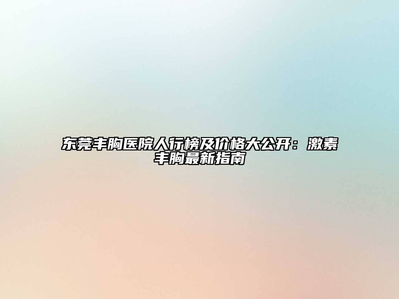 东莞丰胸医院人行榜及价格大公开：激素丰胸最新指南