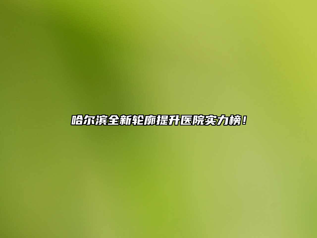 哈尔滨全新轮廓提升医院实力榜！