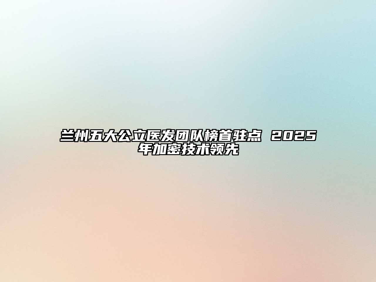 兰州五大公立医发团队榜首驻点 2025年加密技术领先