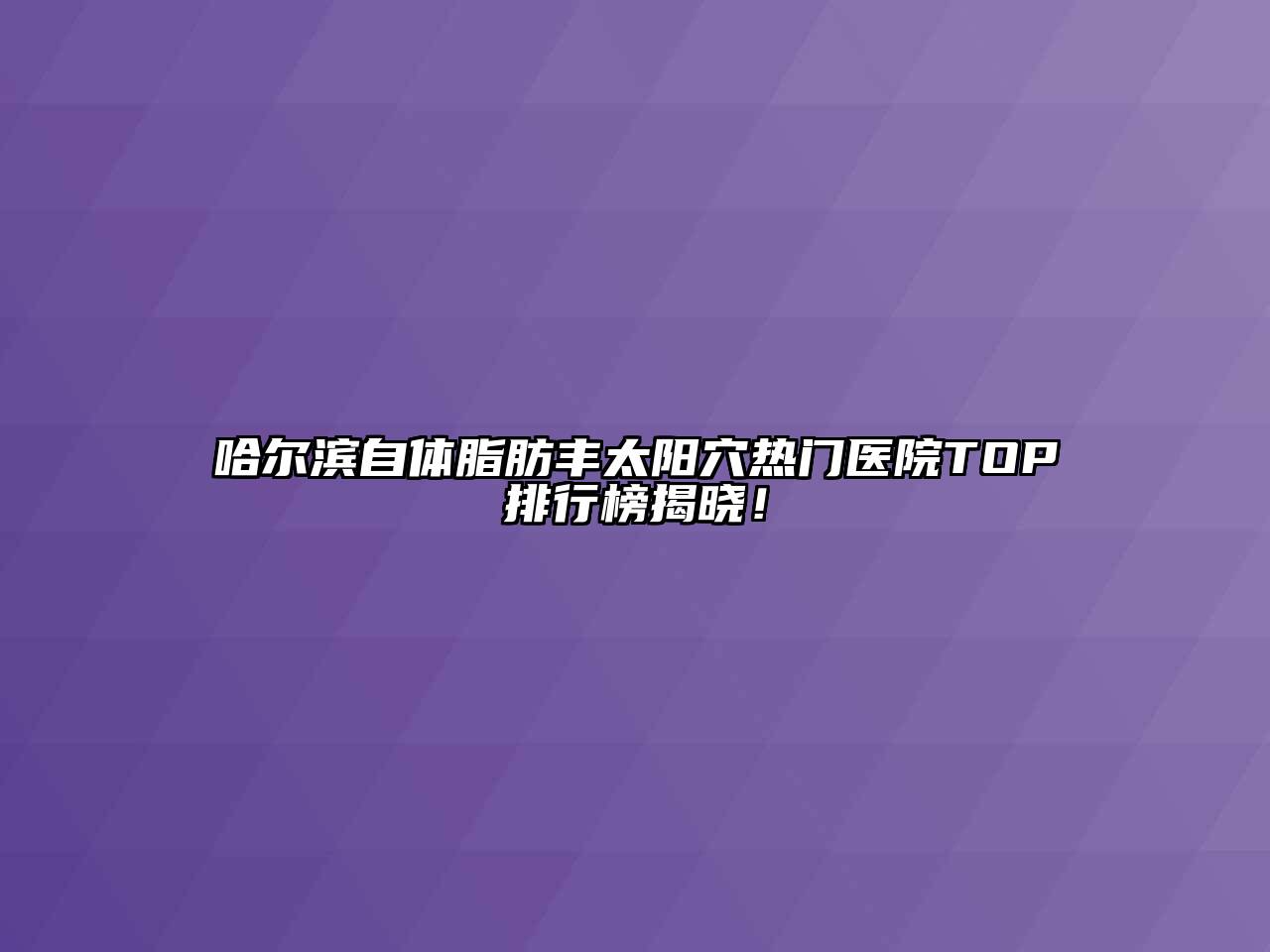 哈尔滨自体脂肪丰太阳穴热门医院TOP排行榜揭晓！