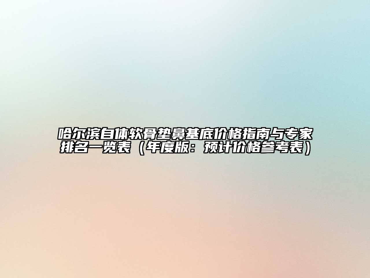 哈尔滨自体软骨垫鼻基底价格指南与专家排名一览表（年度版：预计价格参考表）