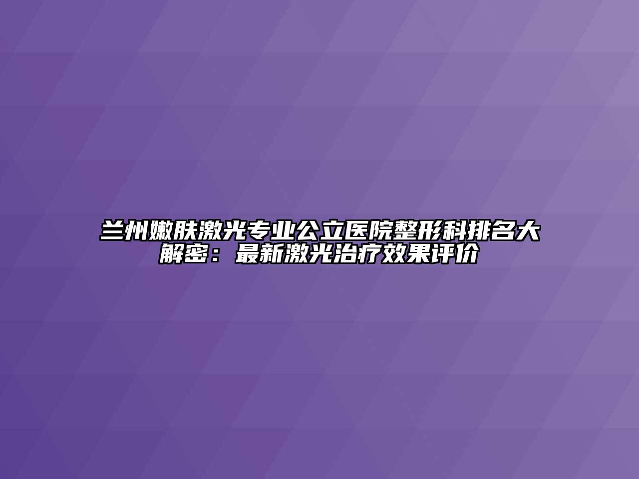 兰州嫩肤激光专业公立医院整形科排名大解密：最新激光治疗效果评价