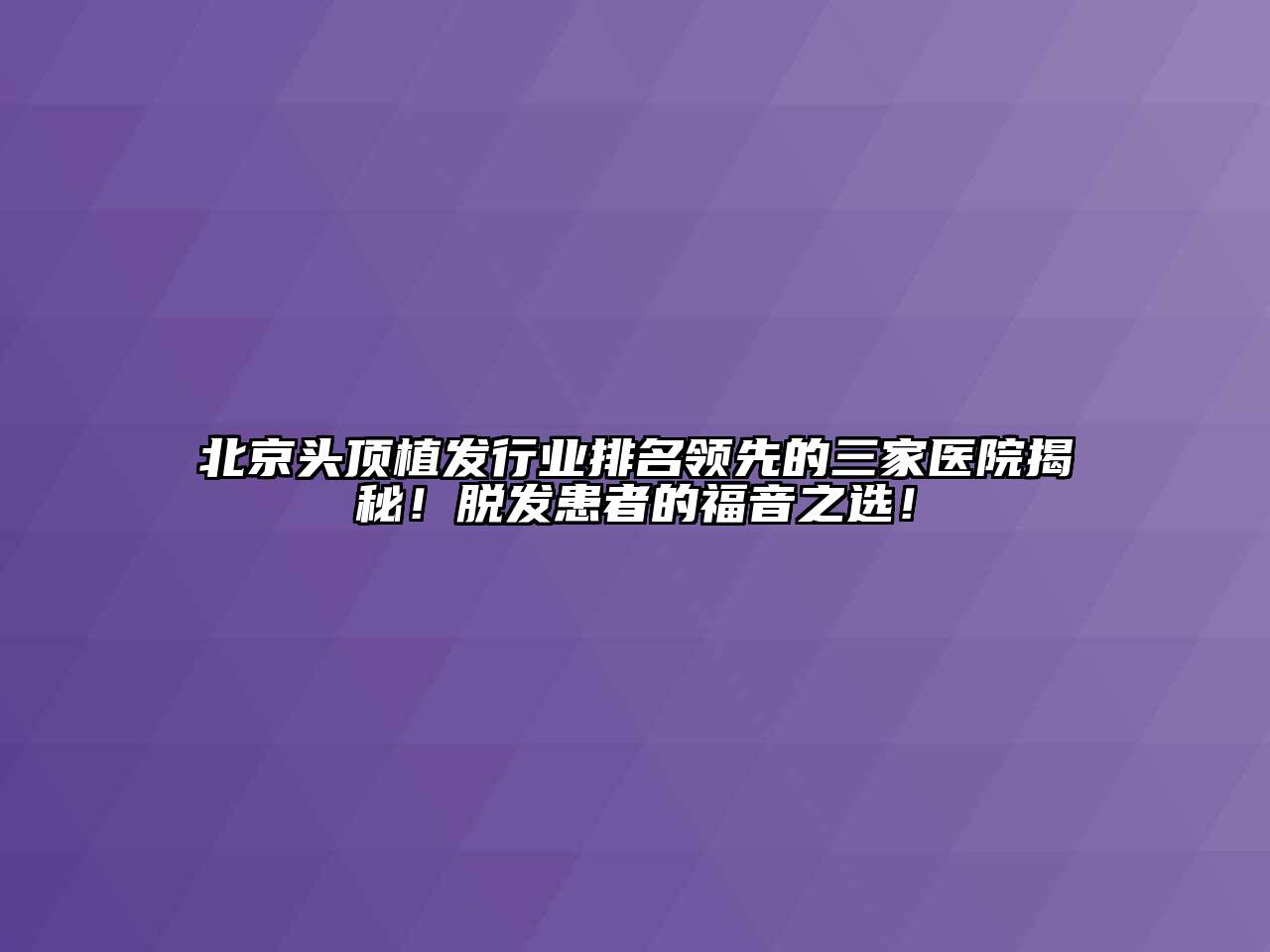 北京头顶植发行业排名领先的三家医院揭秘！脱发患者的福音之选！