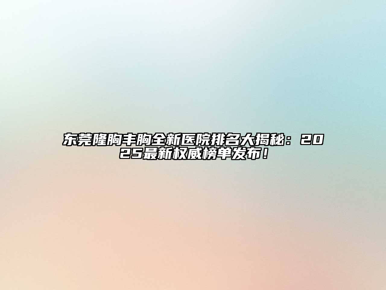 东莞隆胸丰胸全新医院排名大揭秘：2025最新权威榜单发布！