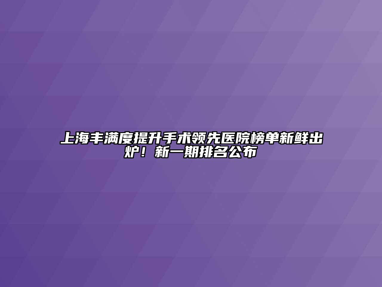 上海丰满度提升手术领先医院榜单新鲜出炉！新一期排名公布