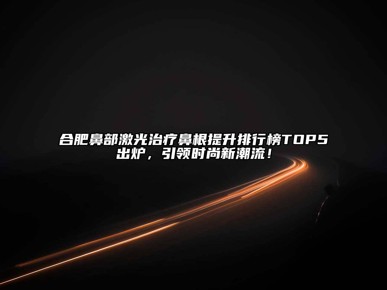 合肥鼻部激光治疗鼻根提升排行榜TOP5出炉，引领时尚新潮流！