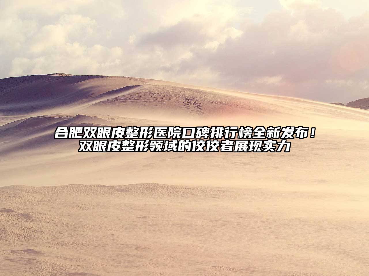 合肥双眼皮整形医院口碑排行榜全新发布！双眼皮整形领域的佼佼者展现实力