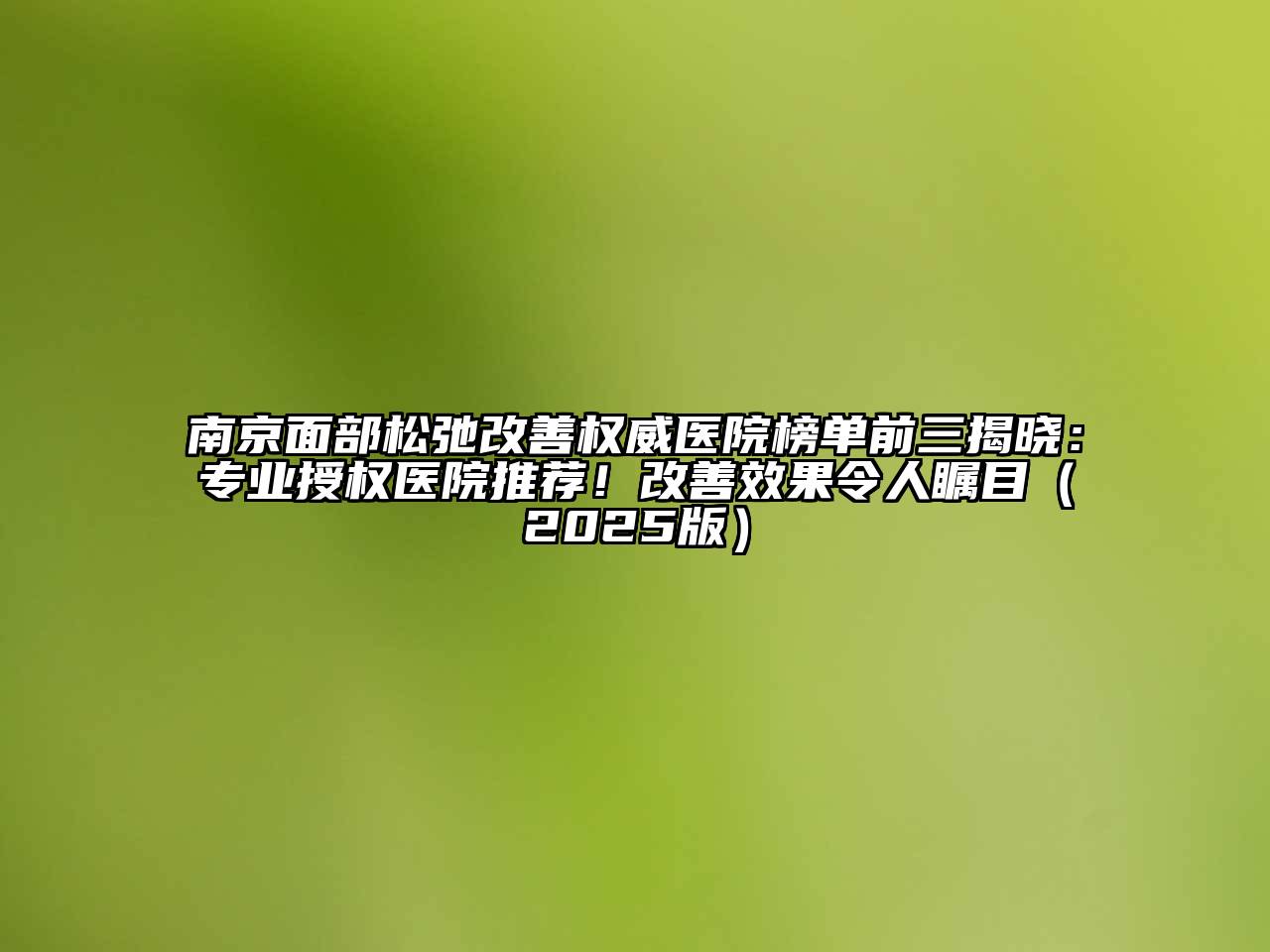 南京面部松弛改善权威医院榜单前三揭晓：专业授权医院推荐！改善效果令人瞩目（2025版）