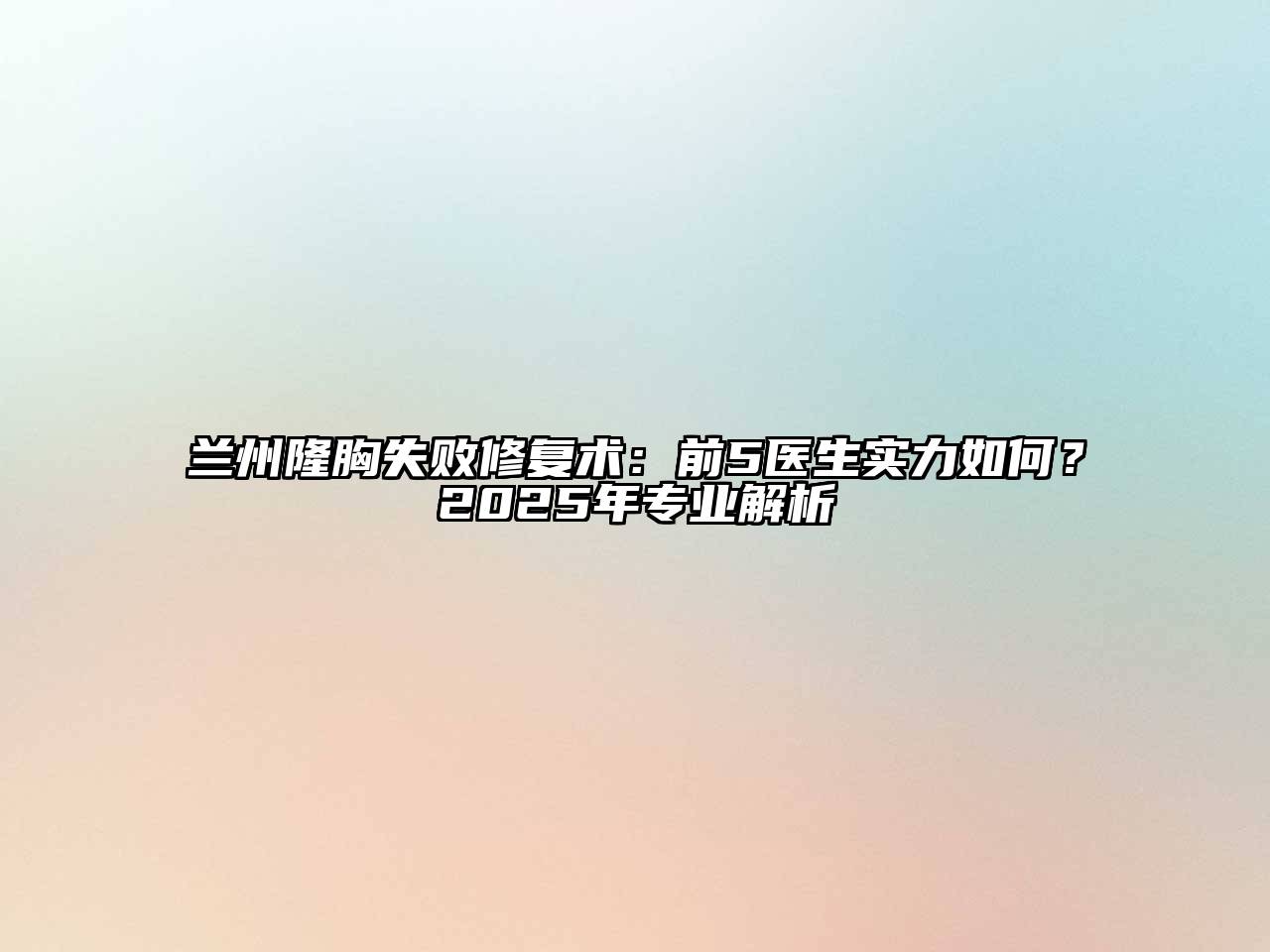 兰州隆胸失败修复术：前5医生实力如何？2025年专业解析