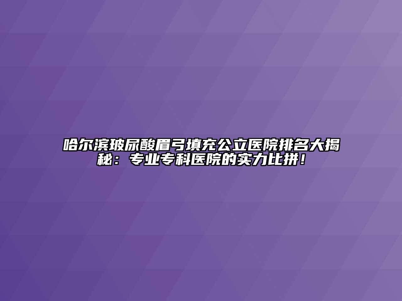 哈尔滨玻尿酸眉弓填充公立医院排名大揭秘：专业专科医院的实力比拼！