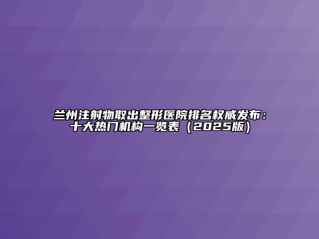 兰州注射物取出整形医院排名权威发布：十大热门机构一览表（2025版）