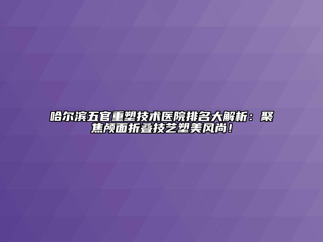 哈尔滨五官重塑技术医院排名大解析：聚焦颅面折叠技艺塑美风尚！