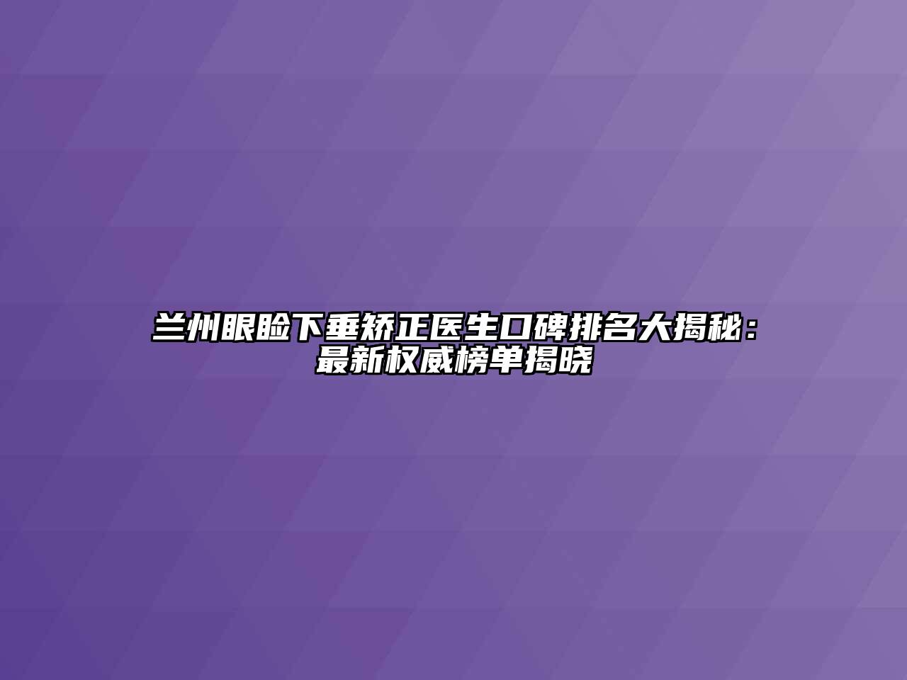 兰州眼睑下垂矫正医生口碑排名大揭秘：最新权威榜单揭晓