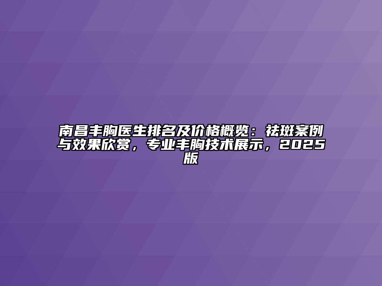 南昌丰胸医生排名及价格概览：祛斑案例与效果欣赏，专业丰胸技术展示，2025版