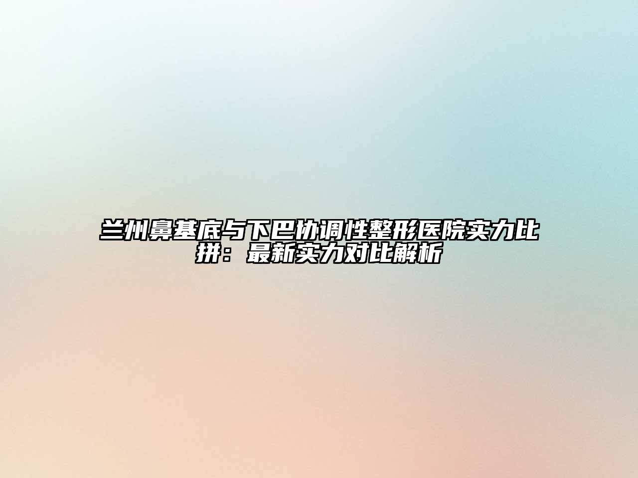 兰州鼻基底与下巴协调性整形医院实力比拼：最新实力对比解析