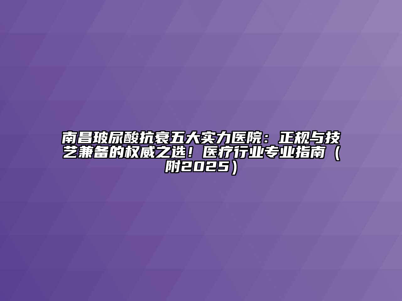 南昌玻尿酸抗衰五大实力医院：正规与技艺兼备的权威之选！医疗行业专业指南（附2025）