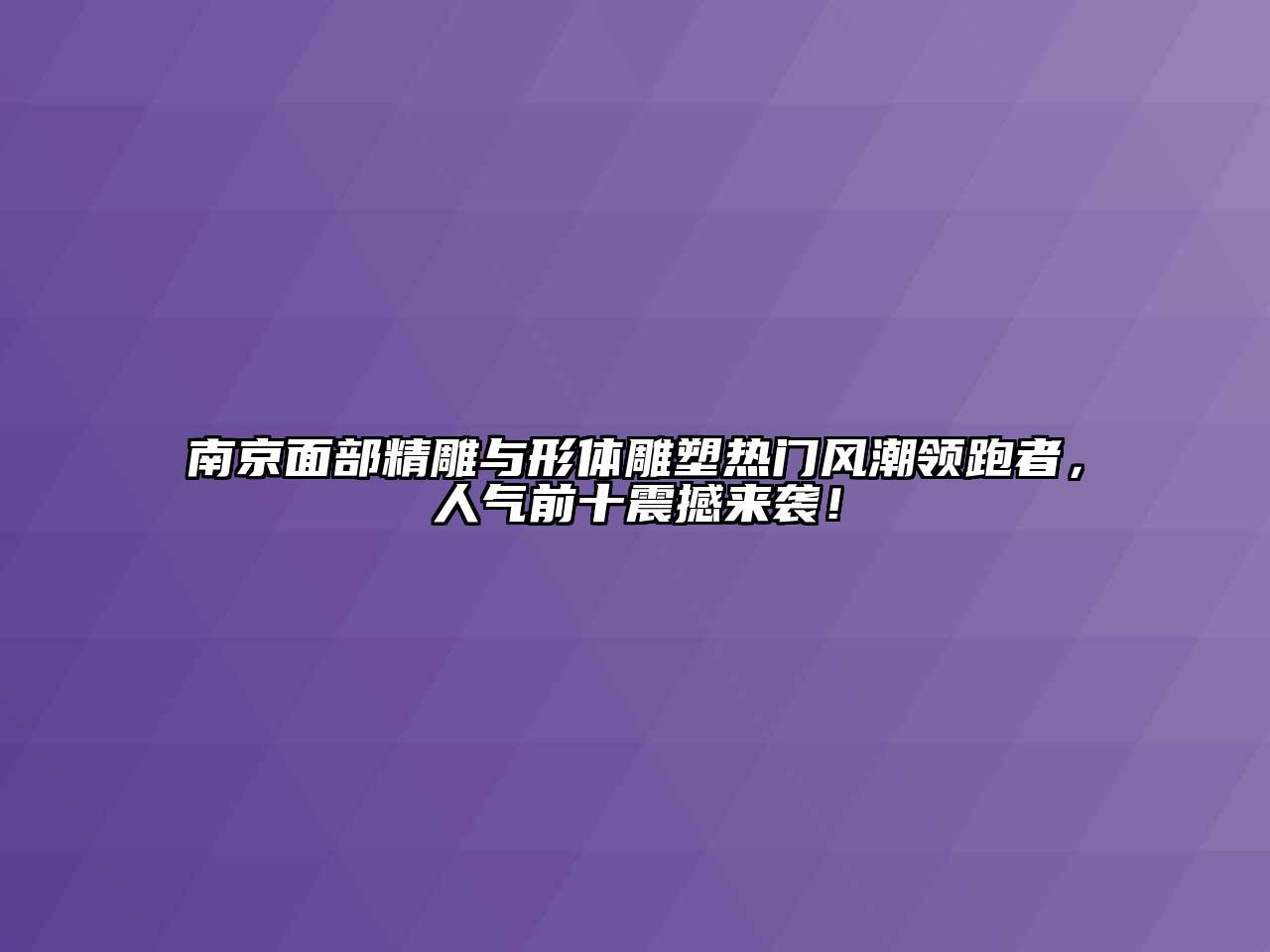 南京面部精雕与形体雕塑热门风潮领跑者，人气前十震撼来袭！