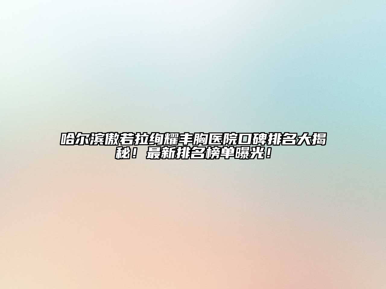 哈尔滨傲若拉绚耀丰胸医院口碑排名大揭秘！最新排名榜单曝光！