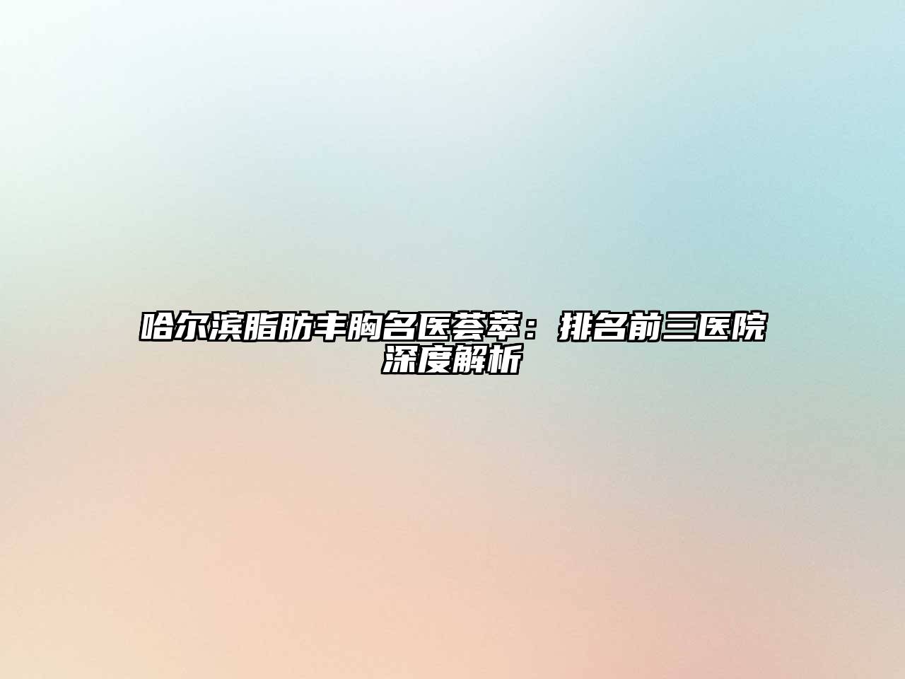 哈尔滨脂肪丰胸名医荟萃：排名前三医院深度解析