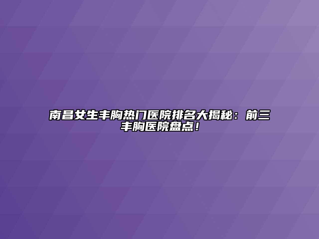 南昌女生丰胸热门医院排名大揭秘：前三丰胸医院盘点！