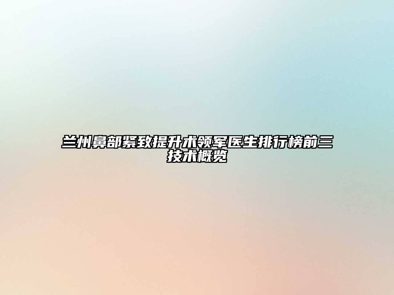 兰州鼻部紧致提升术领军医生排行榜前三技术概览