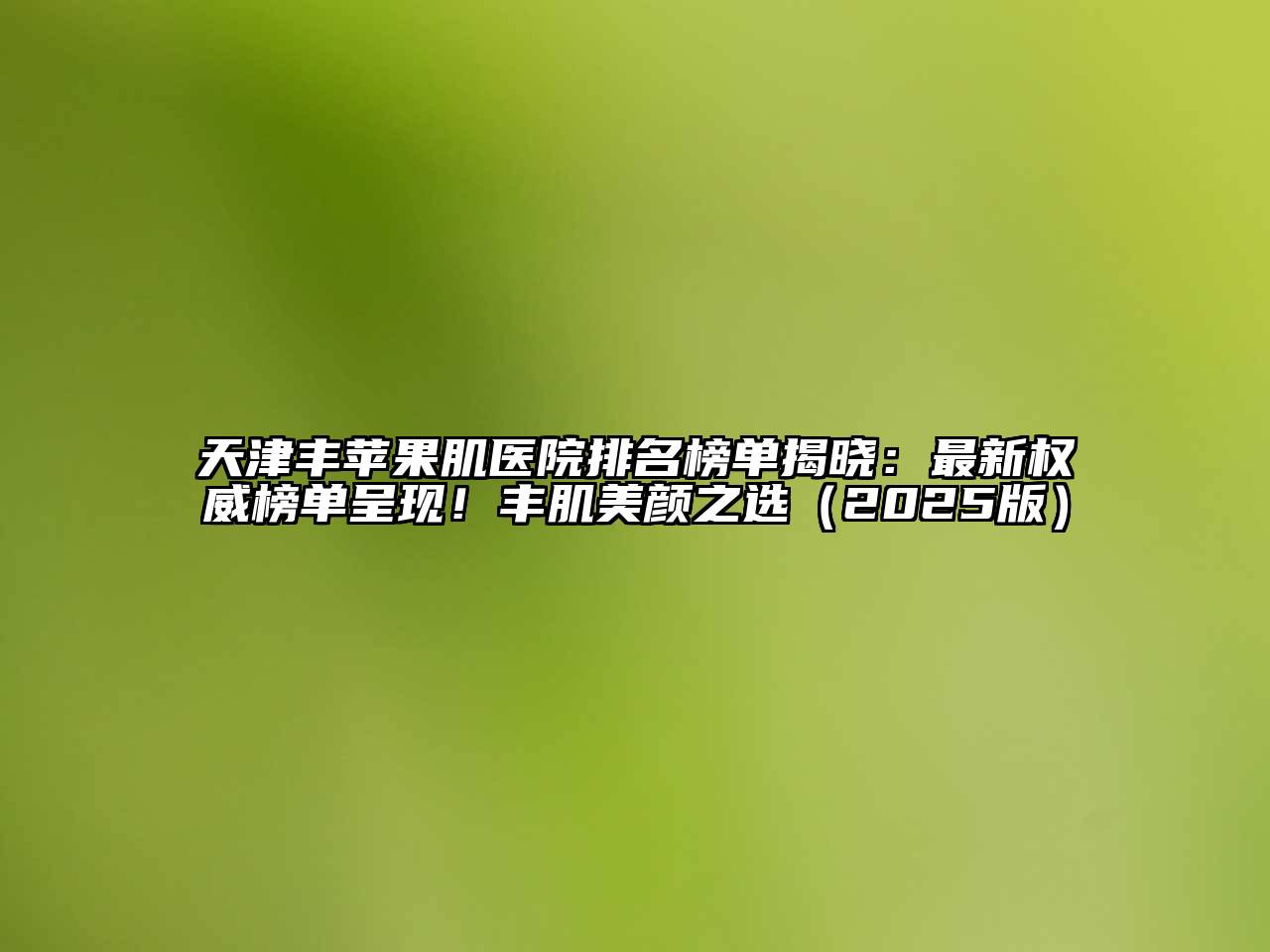 天津丰苹果肌医院排名榜单揭晓：最新权威榜单呈现！丰肌美颜之选（2025版）