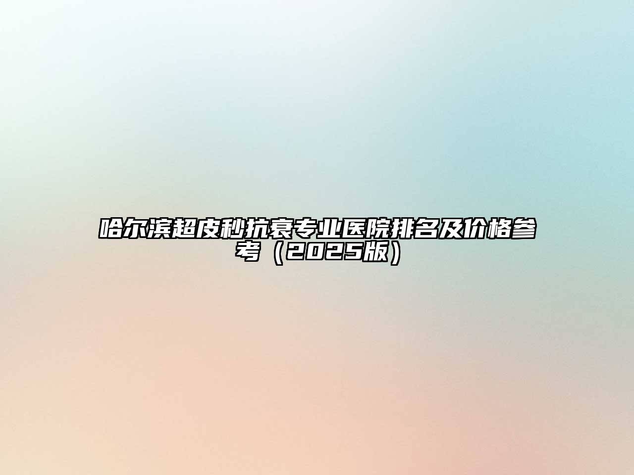 哈尔滨超皮秒抗衰专业医院排名及价格参考（2025版）