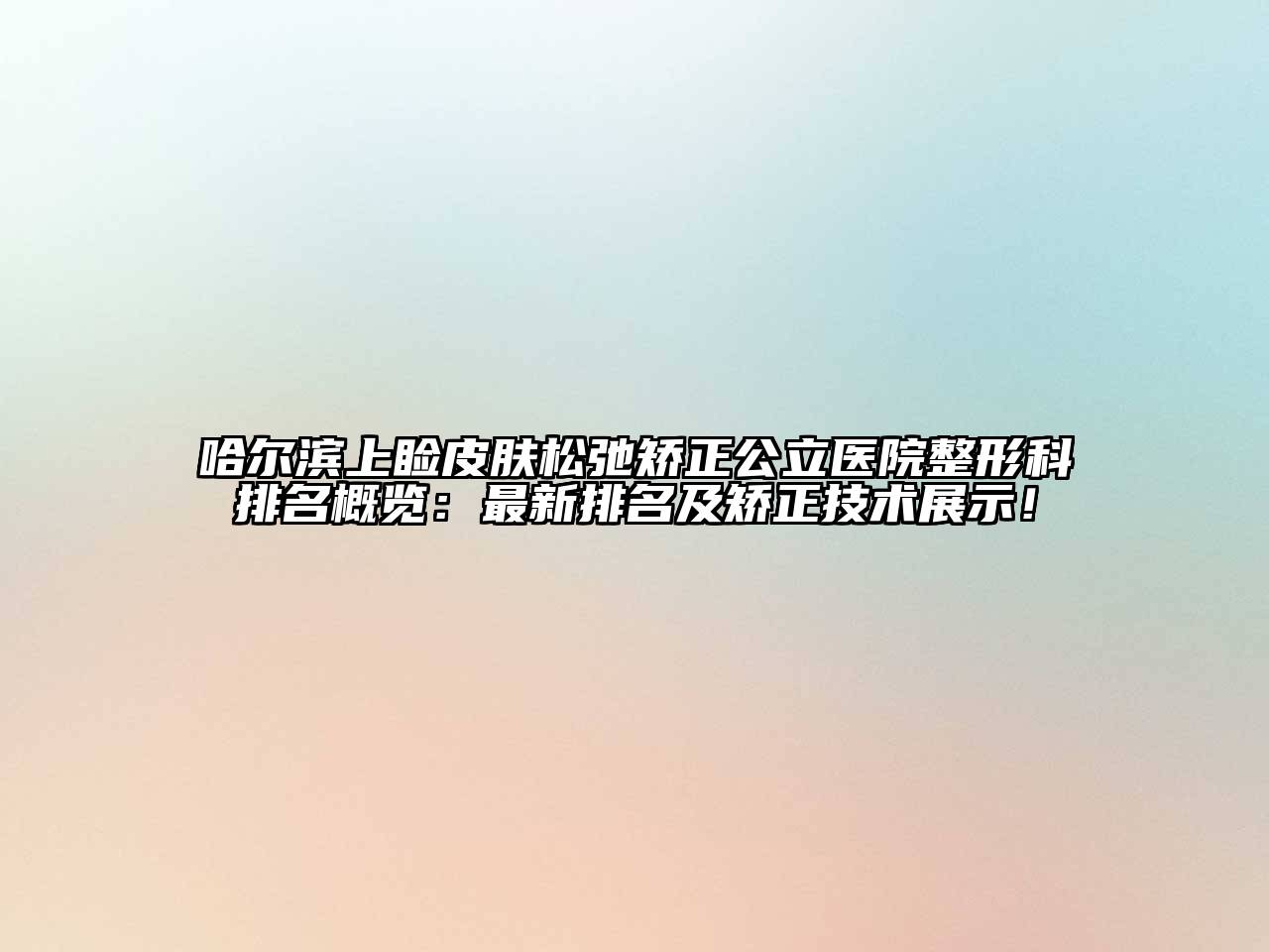 哈尔滨上睑皮肤松弛矫正公立医院整形科排名概览：最新排名及矫正技术展示！