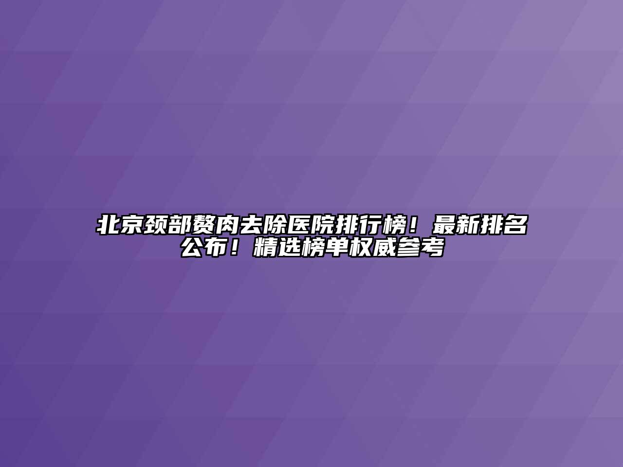 北京颈部赘肉去除医院排行榜！最新排名公布！精选榜单权威参考