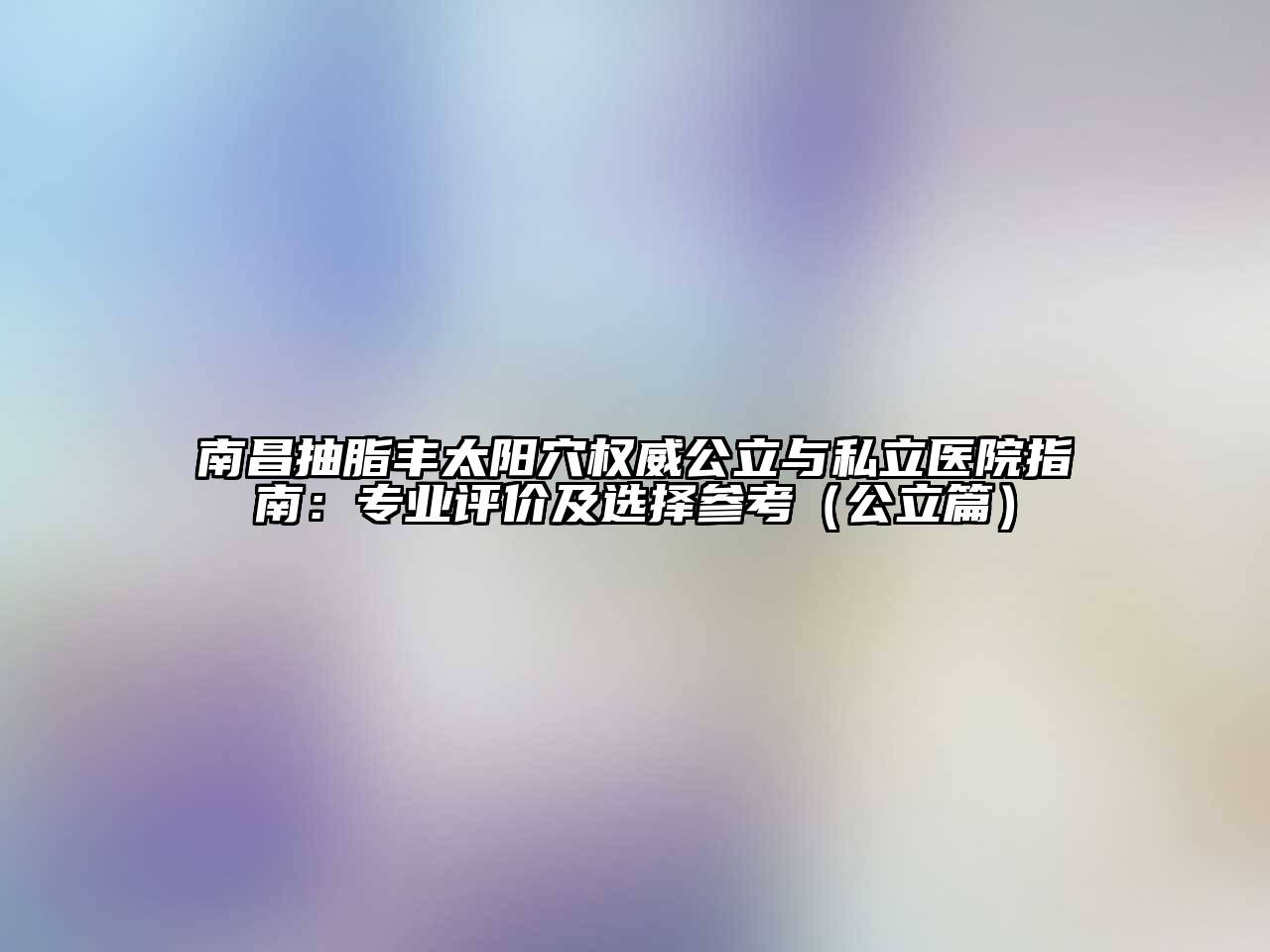 南昌抽脂丰太阳穴权威公立与私立医院指南：专业评价及选择参考（公立篇）