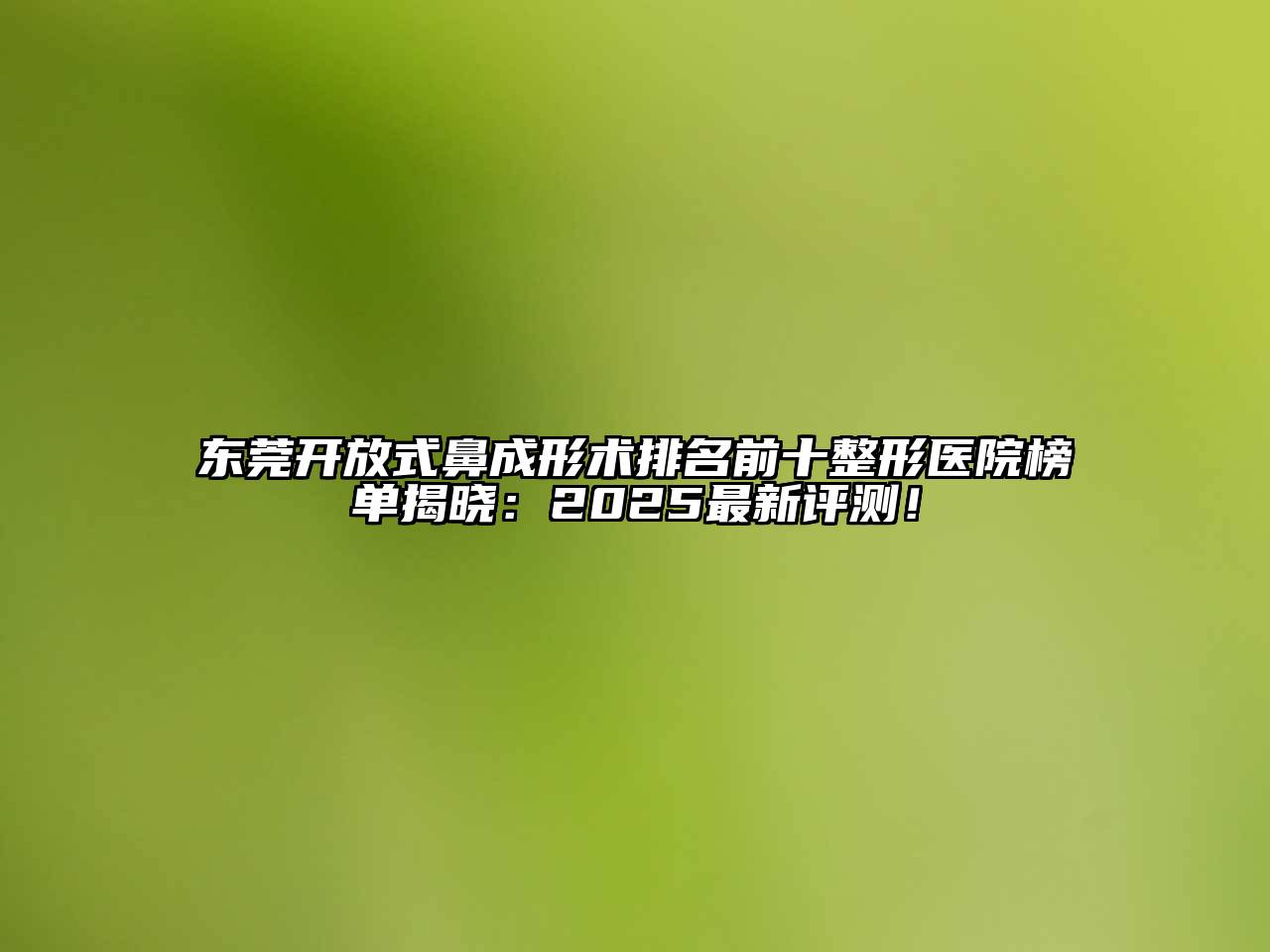 东莞开放式鼻成形术排名前十整形医院榜单揭晓：2025最新评测！