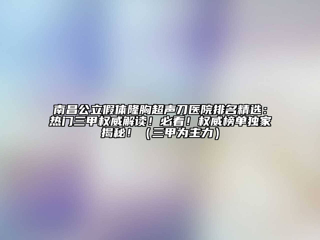 南昌公立假体隆胸超声刀医院排名精选：热门三甲权威解读！必看！权威榜单独家揭秘！（三甲为主力）