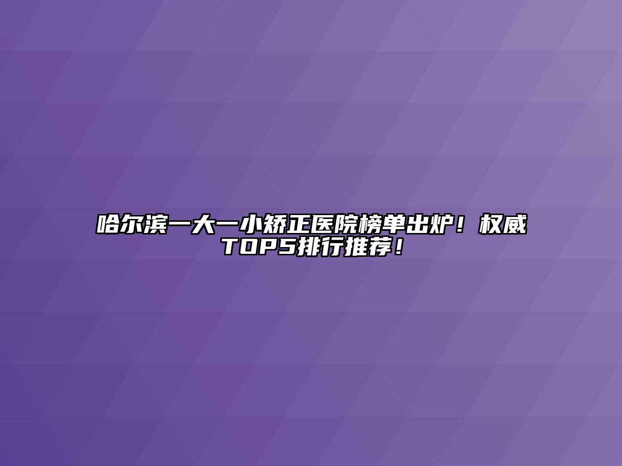 哈尔滨一大一小矫正医院榜单出炉！权威TOP5排行推荐！