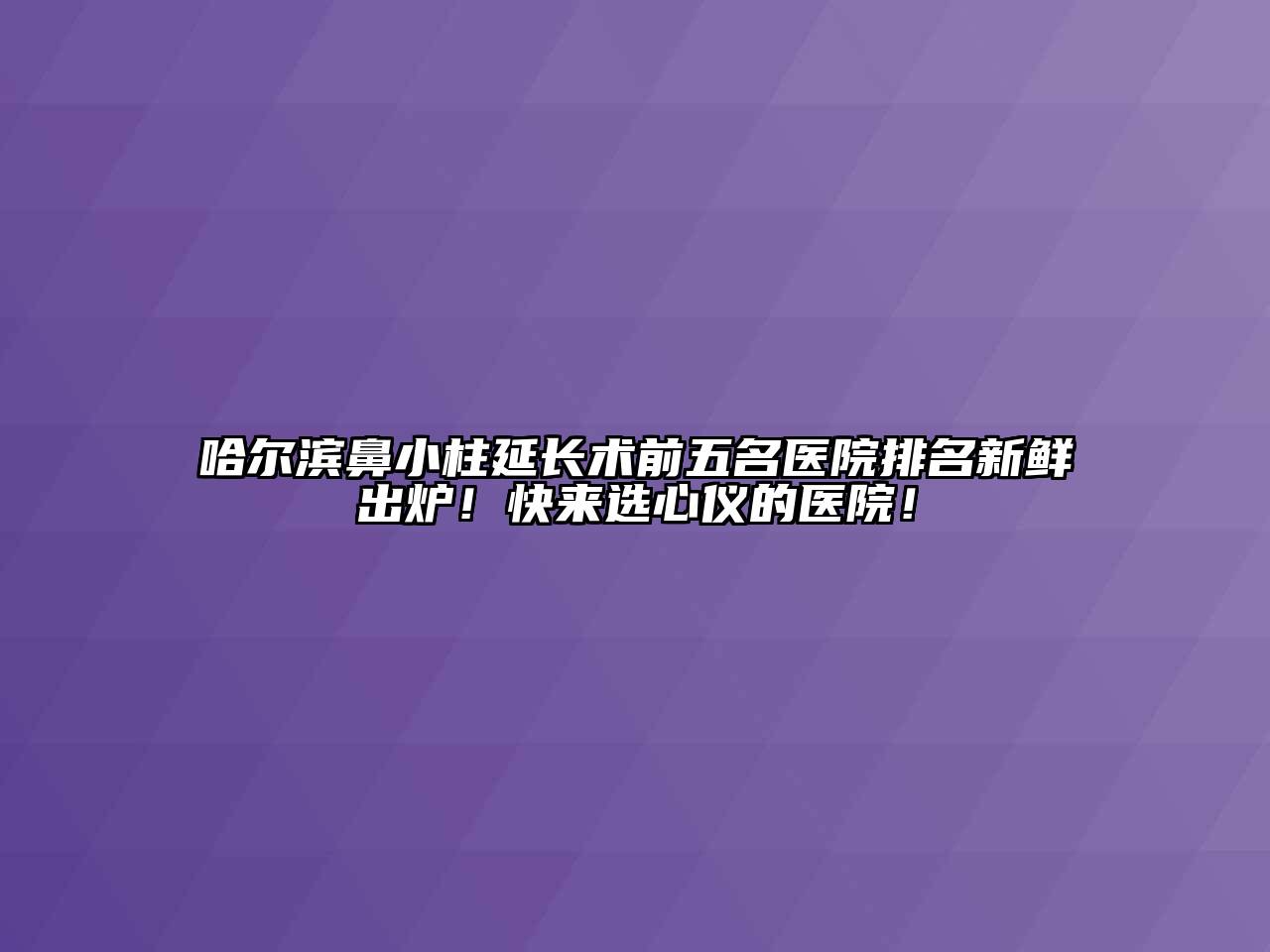 哈尔滨鼻小柱延长术前五名医院排名新鲜出炉！快来选心仪的医院！