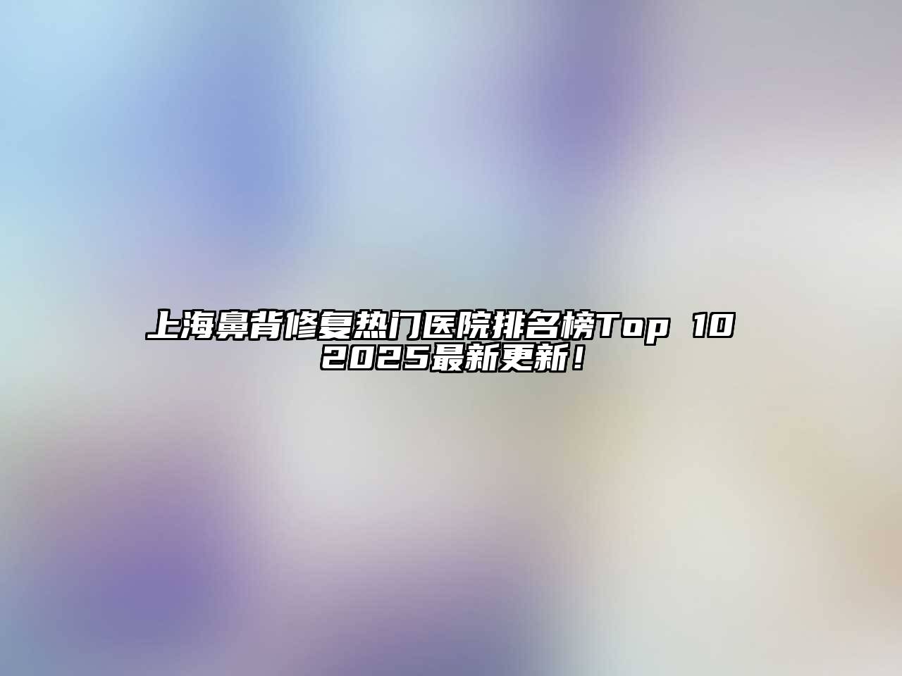 上海鼻背修复热门医院排名榜Top 10 2025最新更新！