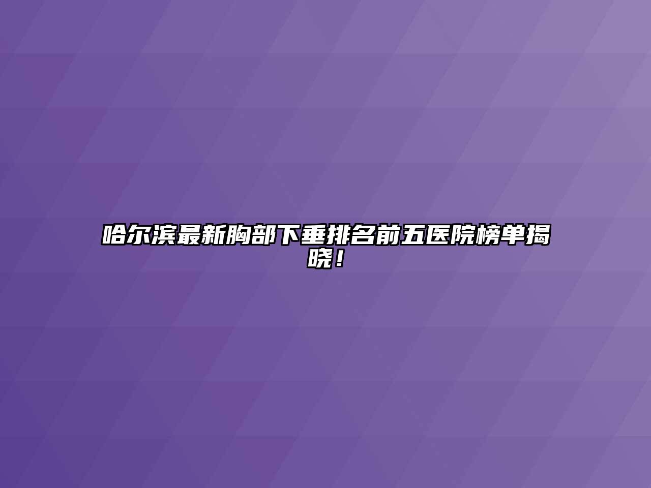 哈尔滨最新胸部下垂排名前五医院榜单揭晓！