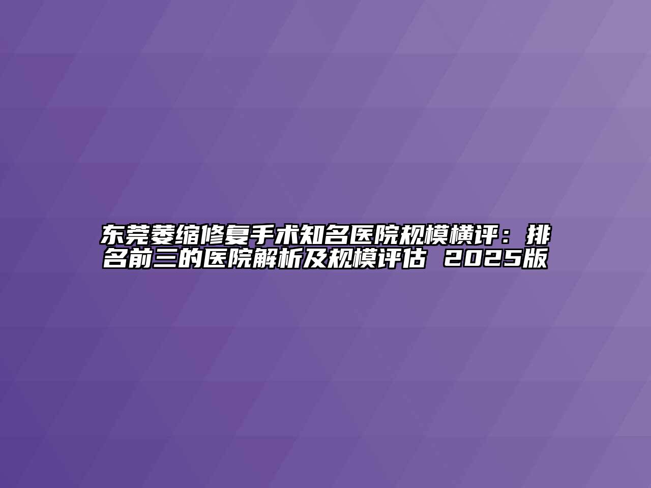 东莞萎缩修复手术知名医院规模横评：排名前三的医院解析及规模评估 2025版