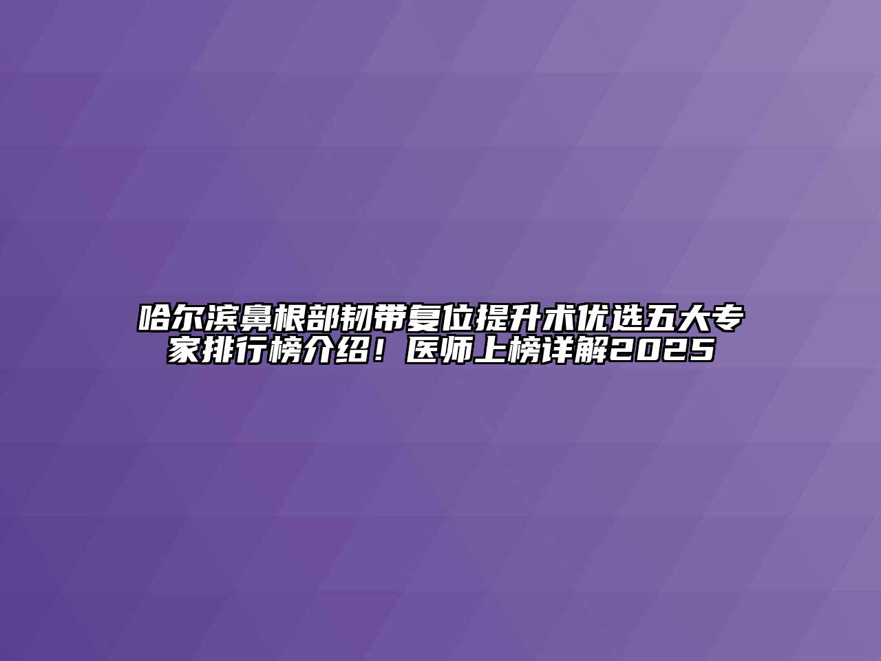 哈尔滨鼻根部韧带复位提升术优选五大专家排行榜介绍！医师上榜详解2025