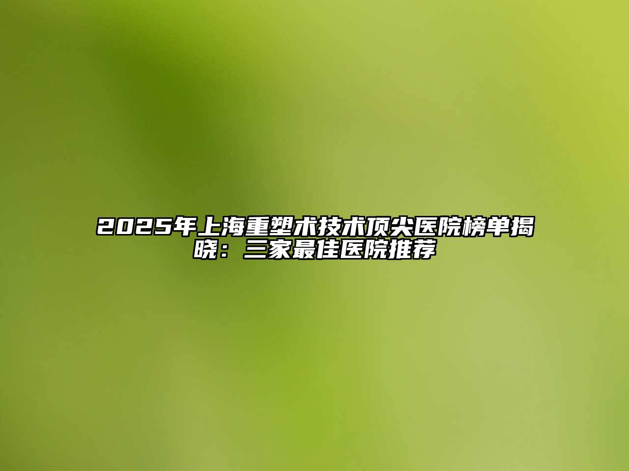 2025年上海重塑术技术顶尖医院榜单揭晓：三家最佳医院推荐