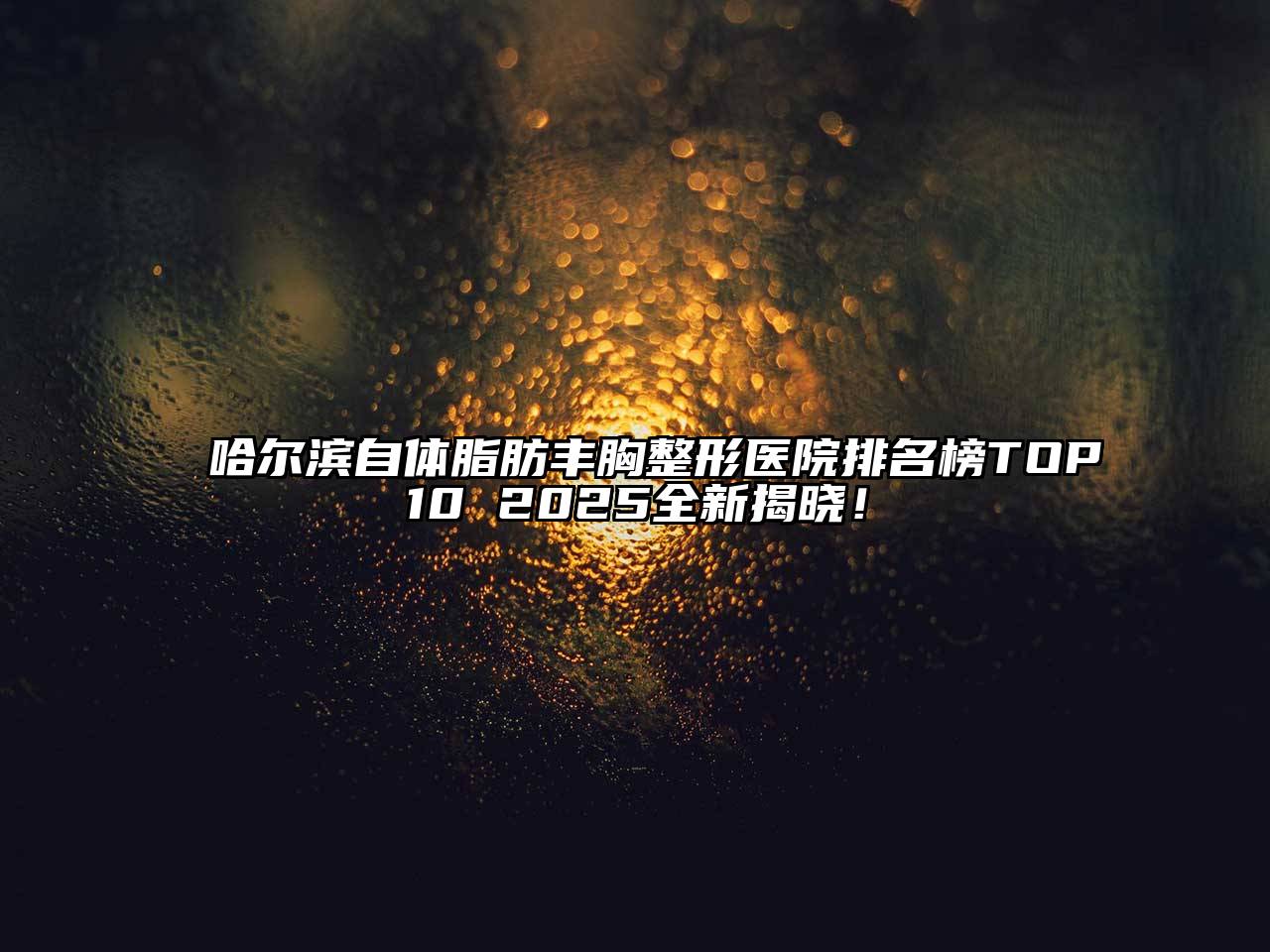 哈尔滨自体脂肪丰胸整形医院排名榜TOP10 2025全新揭晓！