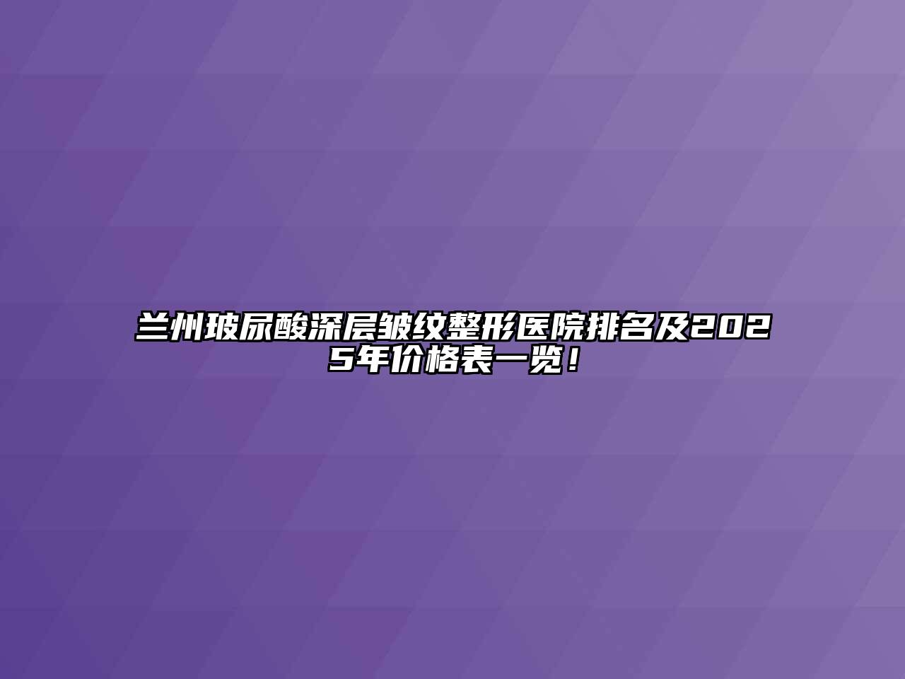 兰州玻尿酸深层皱纹整形医院排名及2025年价格表一览！