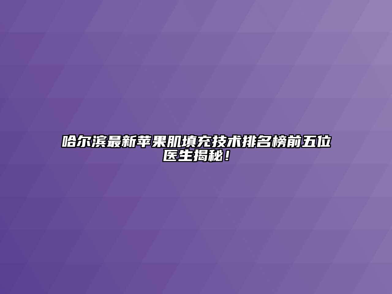 哈尔滨最新苹果肌填充技术排名榜前五位医生揭秘！