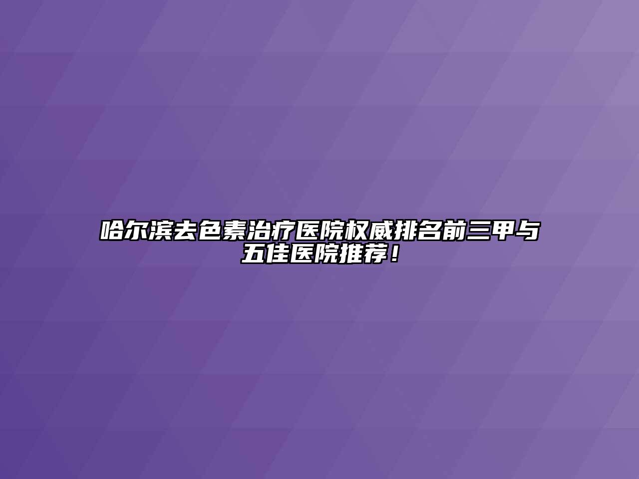 哈尔滨去色素治疗医院权威排名前三甲与五佳医院推荐！