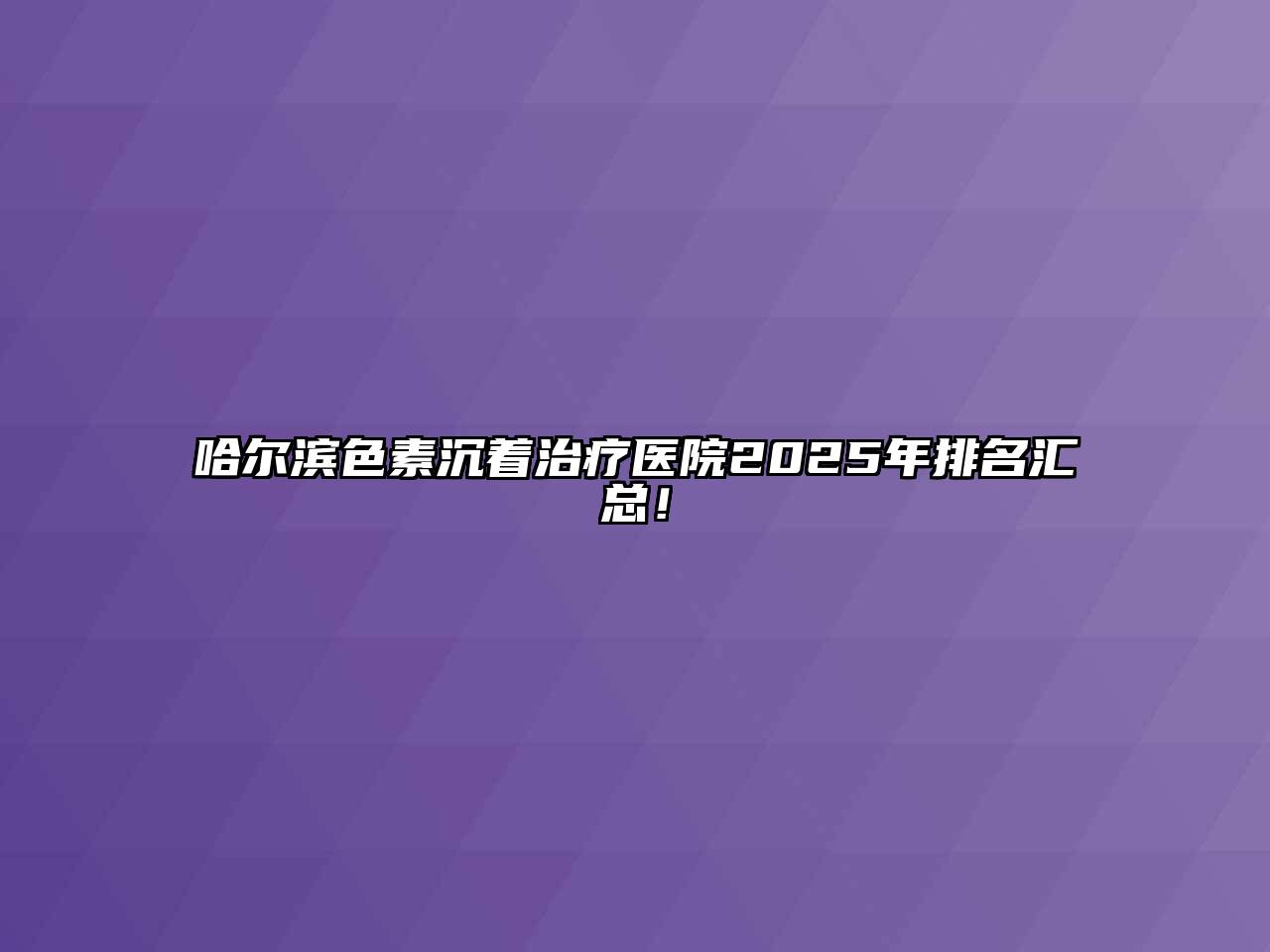 哈尔滨色素沉着治疗医院2025年排名汇总！